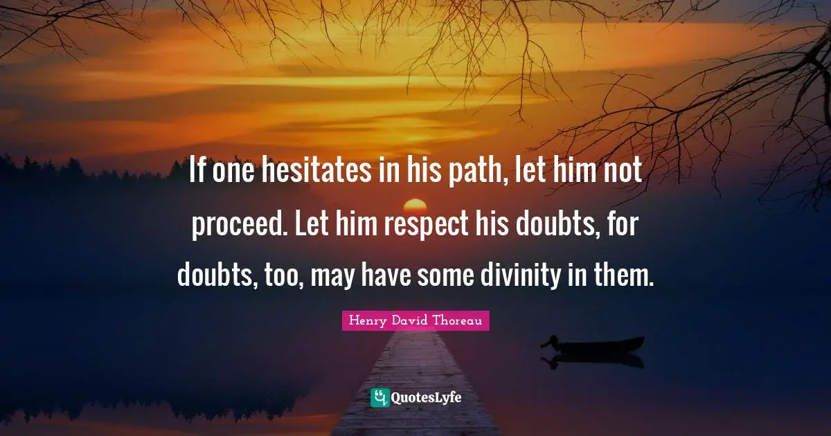 If one hesitates in his path, let him not proceed. Let him respect his doubts, for doubts, too, may have some divinity in them.