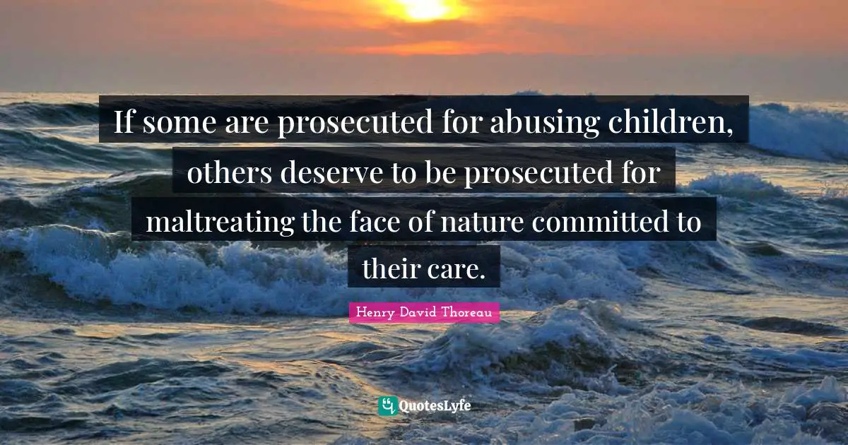 If some are prosecuted for abusing children, others deserve to be prosecuted for maltreating the face of nature committed to their care.