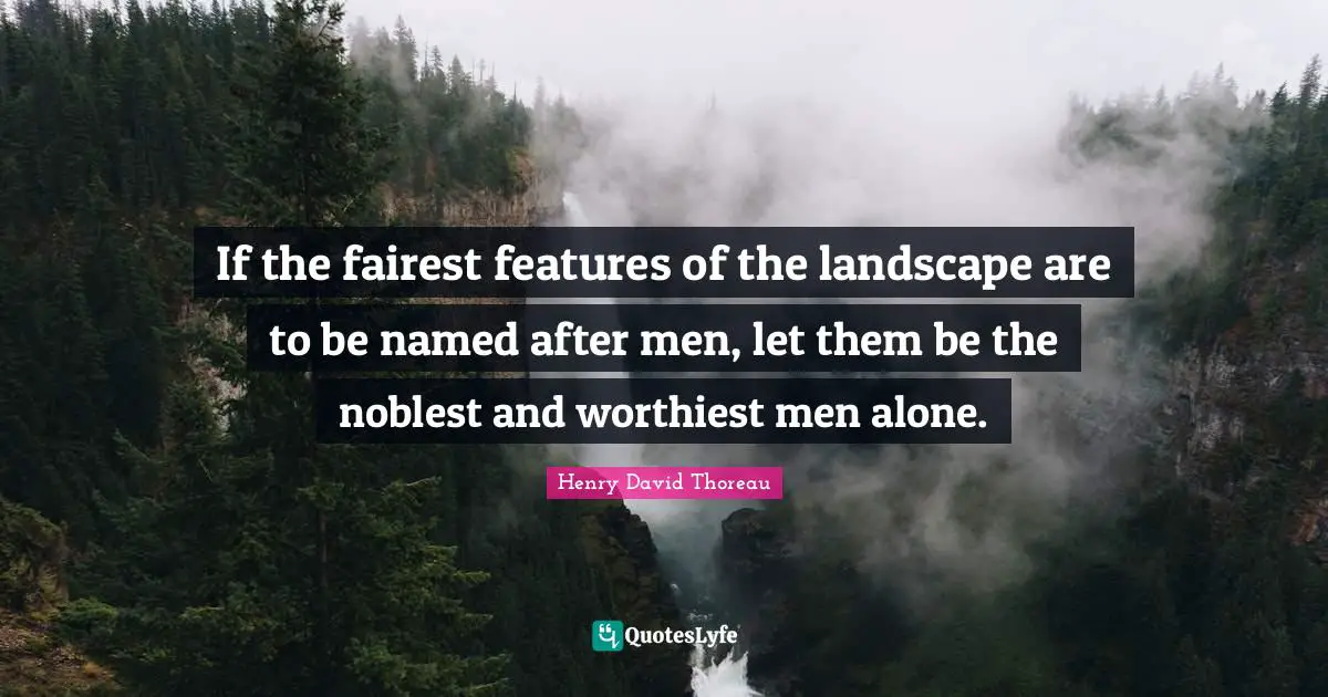 If the fairest features of the landscape are to be named after men, let them be the noblest and worthiest men alone.