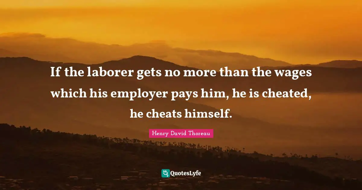 If the laborer gets no more than the wages which his employer pays him, he is cheated, he cheats himself.