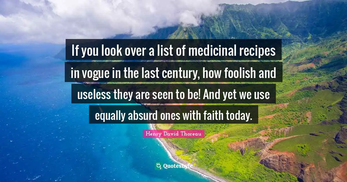 If you look over a list of medicinal recipes in vogue in the last century, how foolish and useless they are seen to be! And yet we use equally absurd ones with faith today.