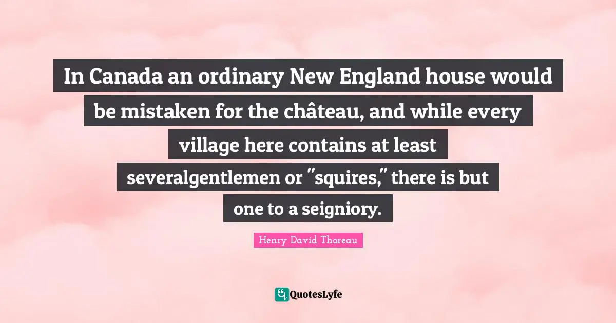 In Canada an ordinary New England house would be mistaken for the château, and while every village here contains at least severalgentlemen or "squires," there is but one to a seigniory.