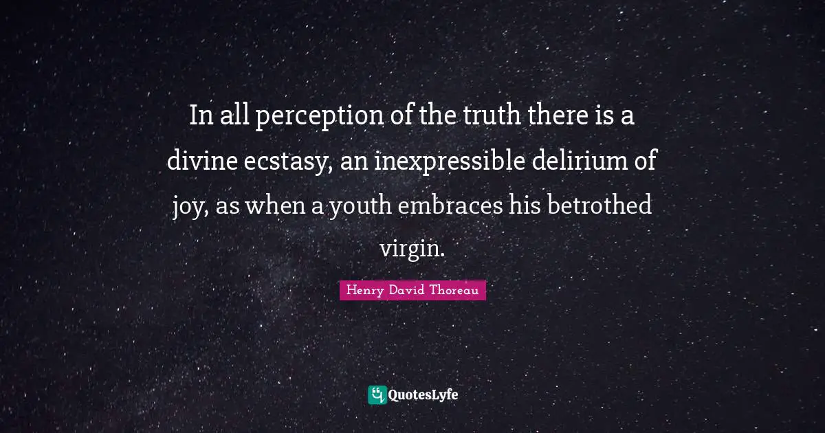 In all perception of the truth there is a divine ecstasy, an inexpressible delirium of joy, as when a youth embraces his betrothed virgin.