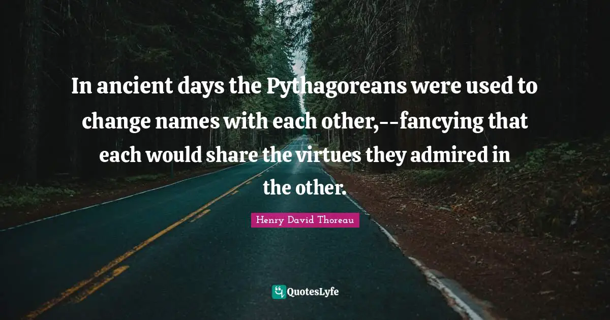 In ancient days the Pythagoreans were used to change names with each other,--fancying that each would share the virtues they admired in the other.