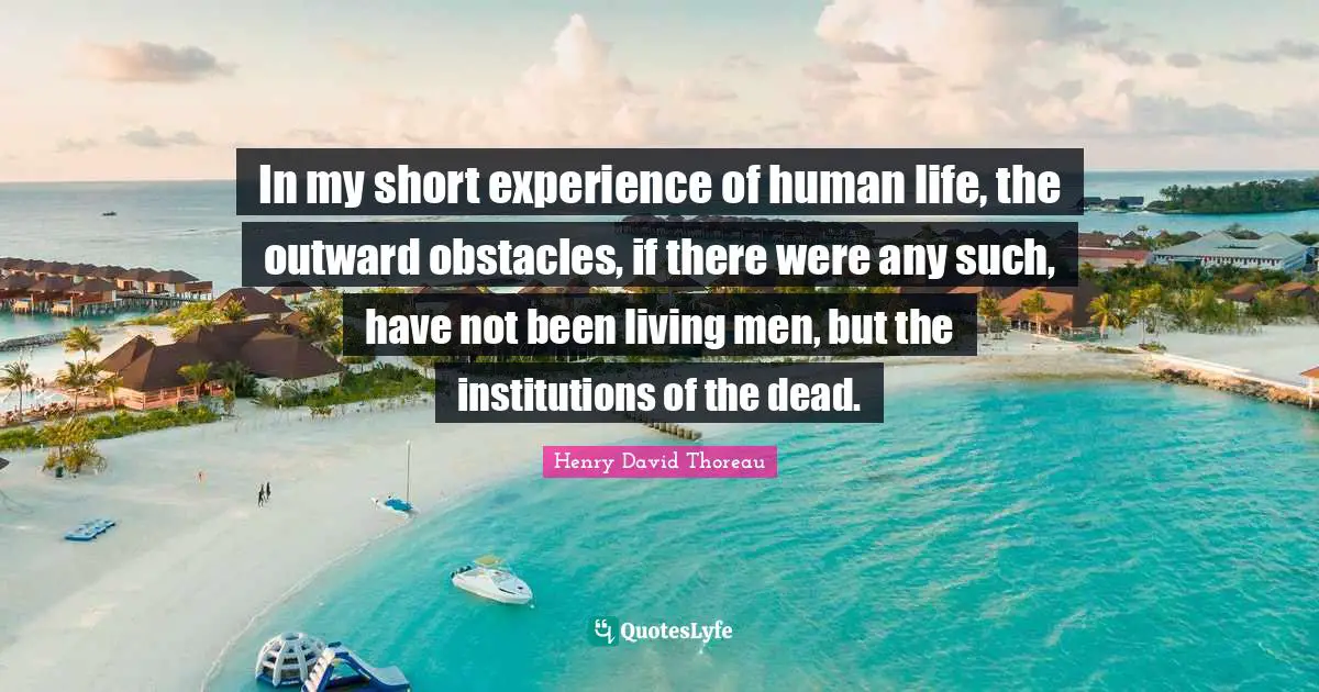 In my short experience of human life, the outward obstacles, if there were any such, have not been living men, but the institutions of the dead.