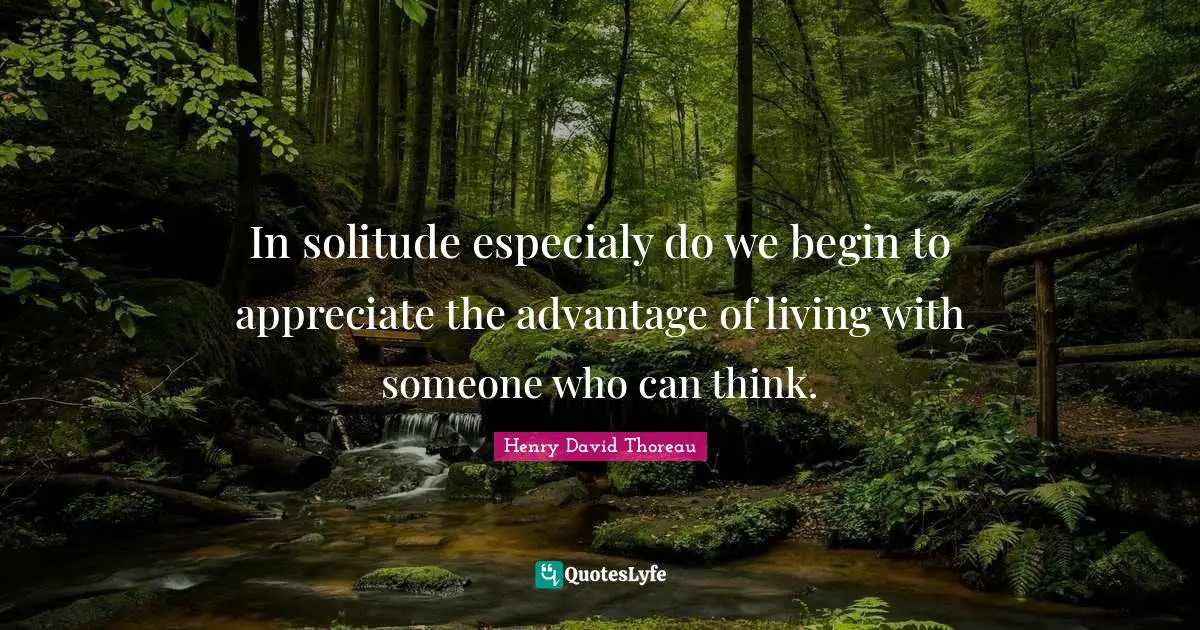 In solitude especialy do we begin to appreciate the advantage of living with someone who can think.