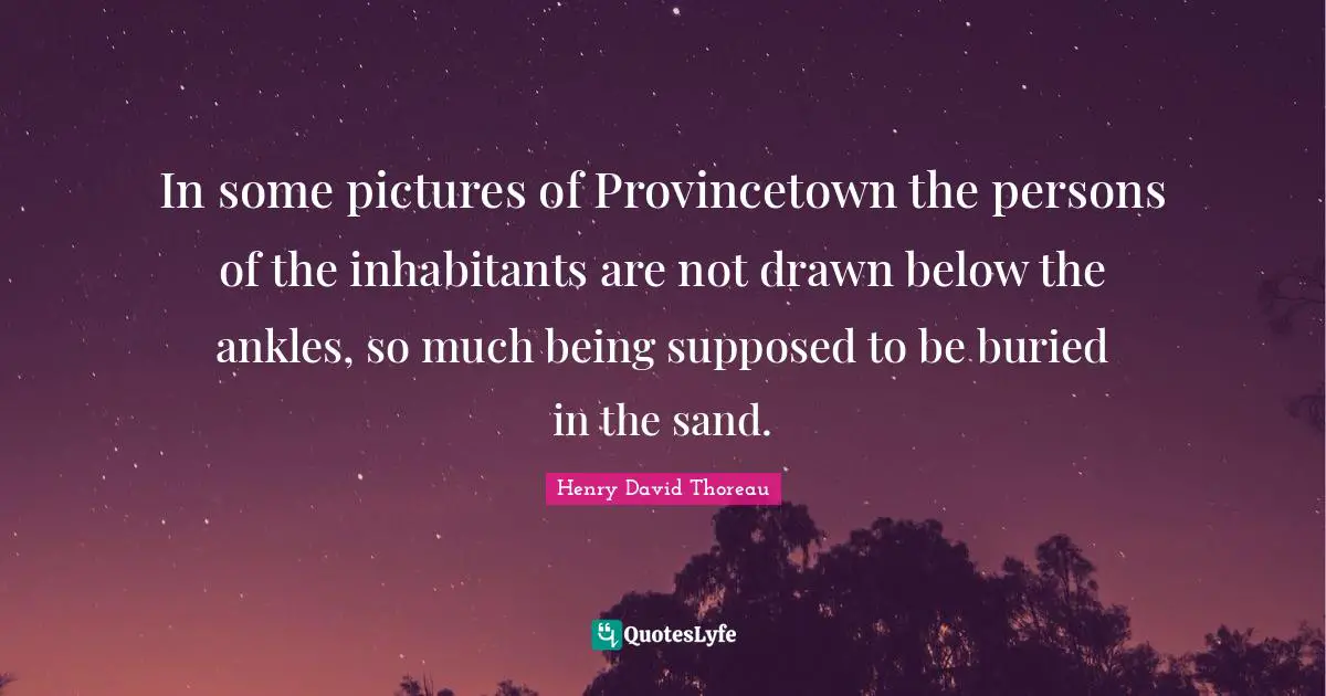 In some pictures of Provincetown the persons of the inhabitants are not drawn below the ankles, so much being supposed to be buried in the sand.