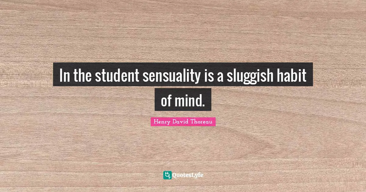 In the student sensuality is a sluggish habit of mind.