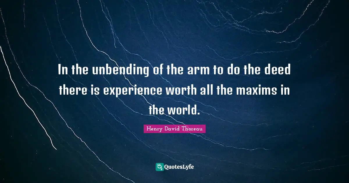 In the unbending of the arm to do the deed there is experience worth all the maxims in the world.