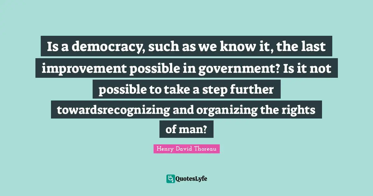 Is a democracy, such as we know it, the last improvement possible in government? Is it not possible to take a step further towardsrecognizing and organizing the rights of man?