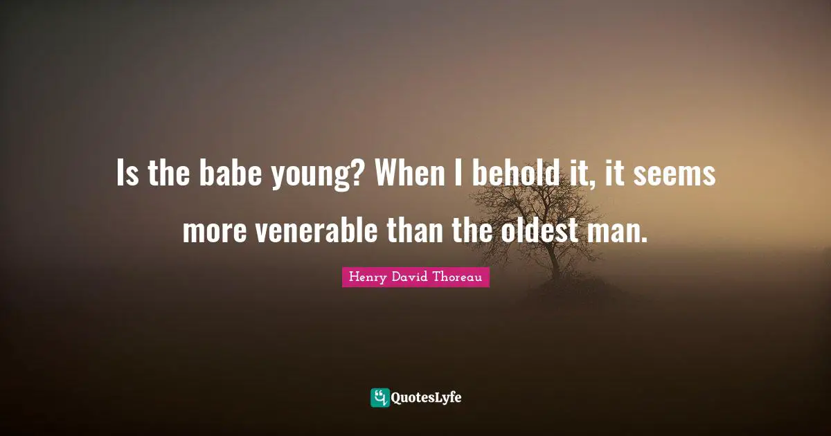 Is the babe young? When I behold it, it seems more venerable than the oldest man.