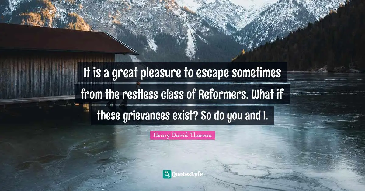 It is a great pleasure to escape sometimes from the restless class of Reformers. What if these grievances exist? So do you and I.