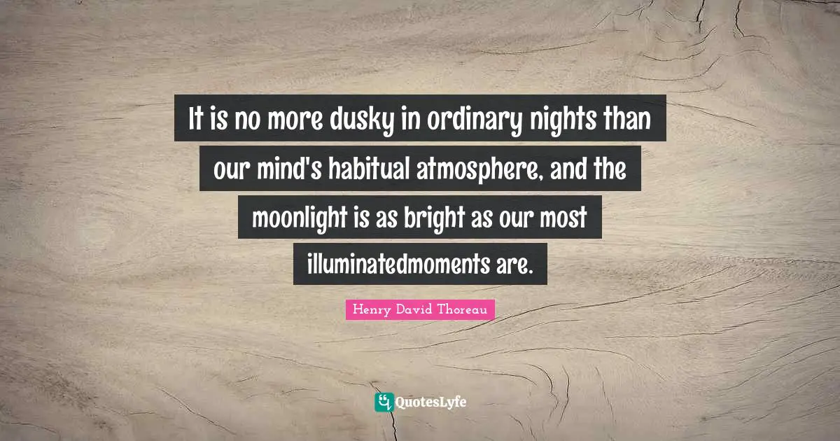 It is no more dusky in ordinary nights than our mind's habitual atmosphere, and the moonlight is as bright as our most illuminatedmoments are.