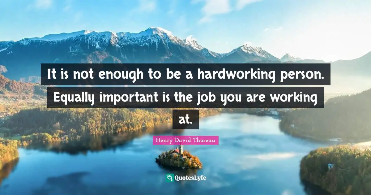 It is not enough to be a hardworking person. Equally important is the job you are working at.