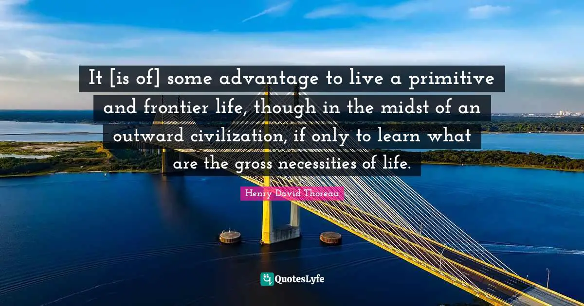 It [is of] some advantage to live a primitive and frontier life, though in the midst of an outward civilization, if only to learn what are the gross necessities of life.