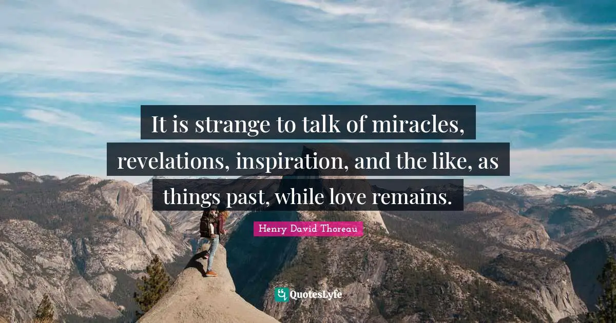 It is strange to talk of miracles, revelations, inspiration, and the like, as things past, while love remains.