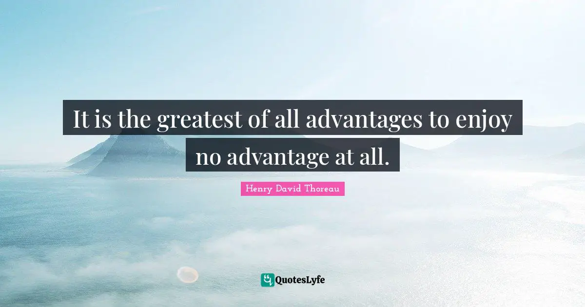 It is the greatest of all advantages to enjoy no advantage at all.