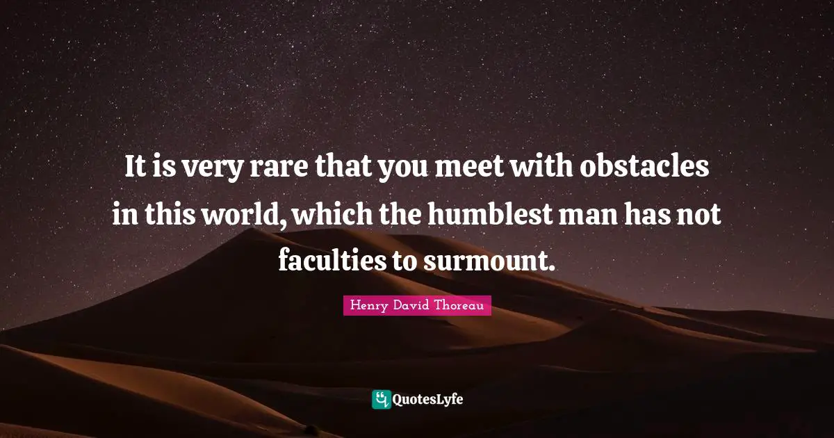 It is very rare that you meet with obstacles in this world, which the humblest man has not faculties to surmount.