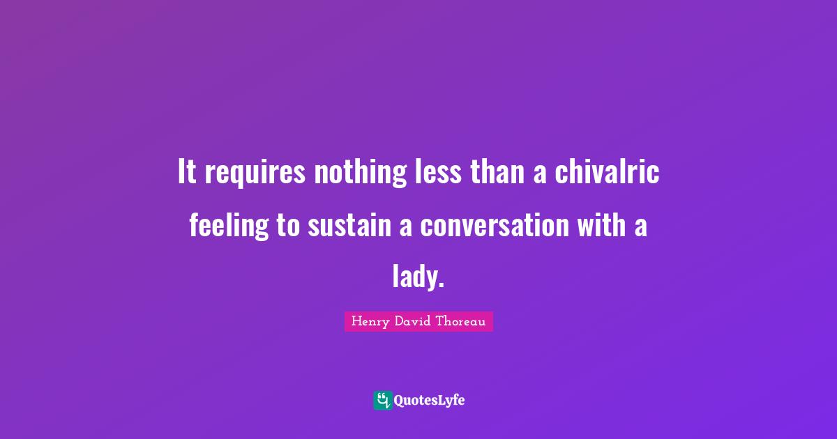 It requires nothing less than a chivalric feeling to sustain a conversation with a lady.