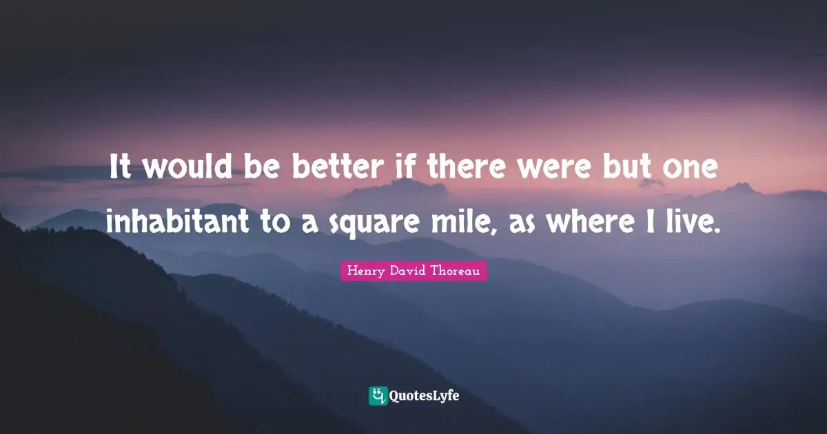 It would be better if there were but one inhabitant to a square mile, as where I live.