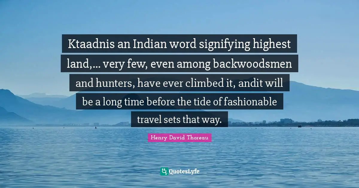 Signifying Quotes: "Ktaadnis an Indian word signifying highest land,... very few, even among backwoodsmen and hunters, have ever climbed it, andit will be a long time before the tide of fashionable travel sets that way."