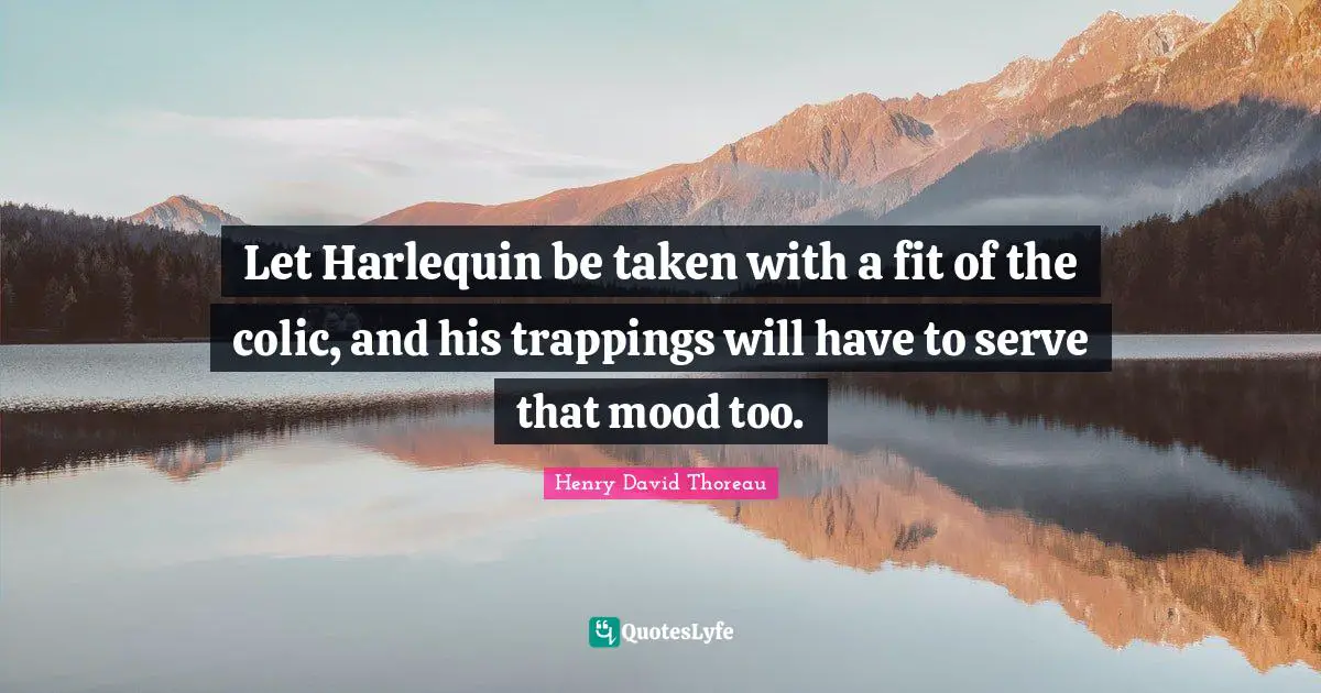 Let Harlequin be taken with a fit of the colic, and his trappings will have to serve that mood too.