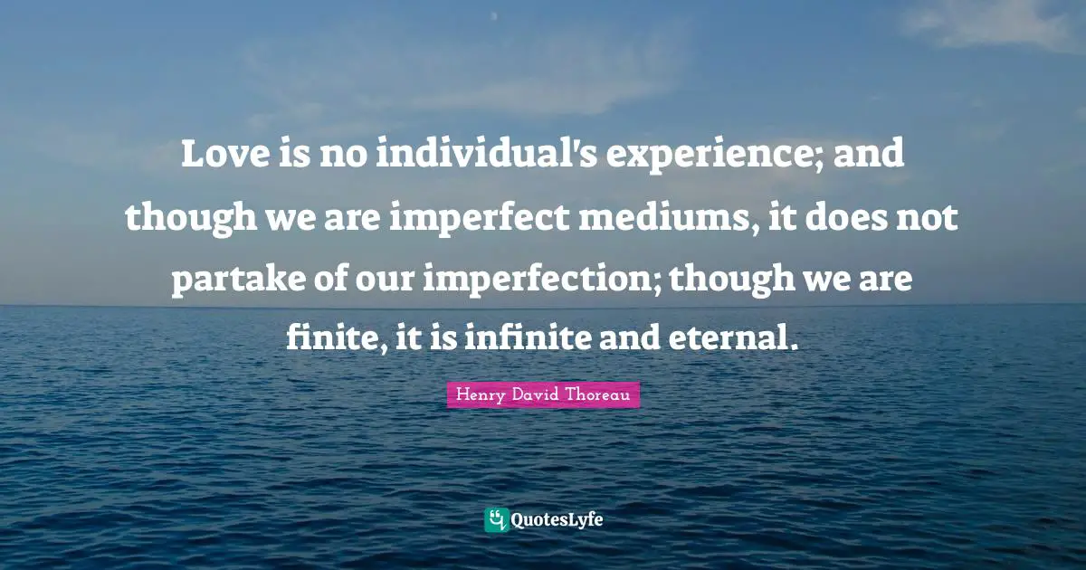 Love is no individual's experience; and though we are imperfect mediums, it does not partake of our imperfection; though we are finite, it is infinite and eternal.