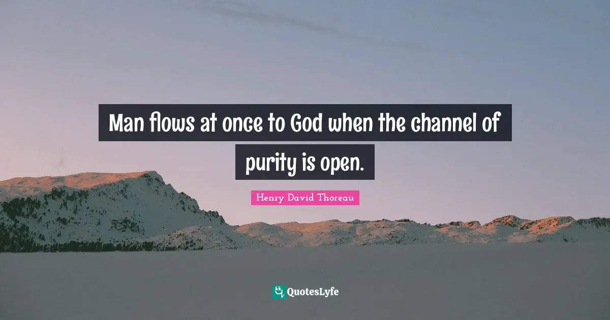 Man flows at once to God when the channel of purity is open.
