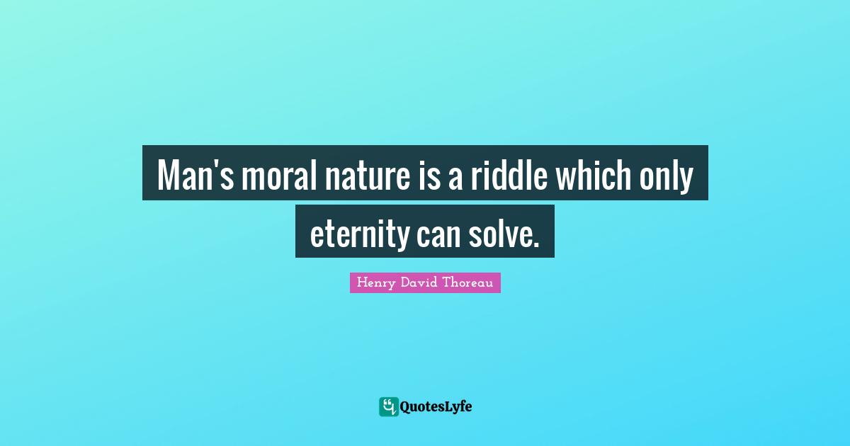 Man's moral nature is a riddle which only eternity can solve.