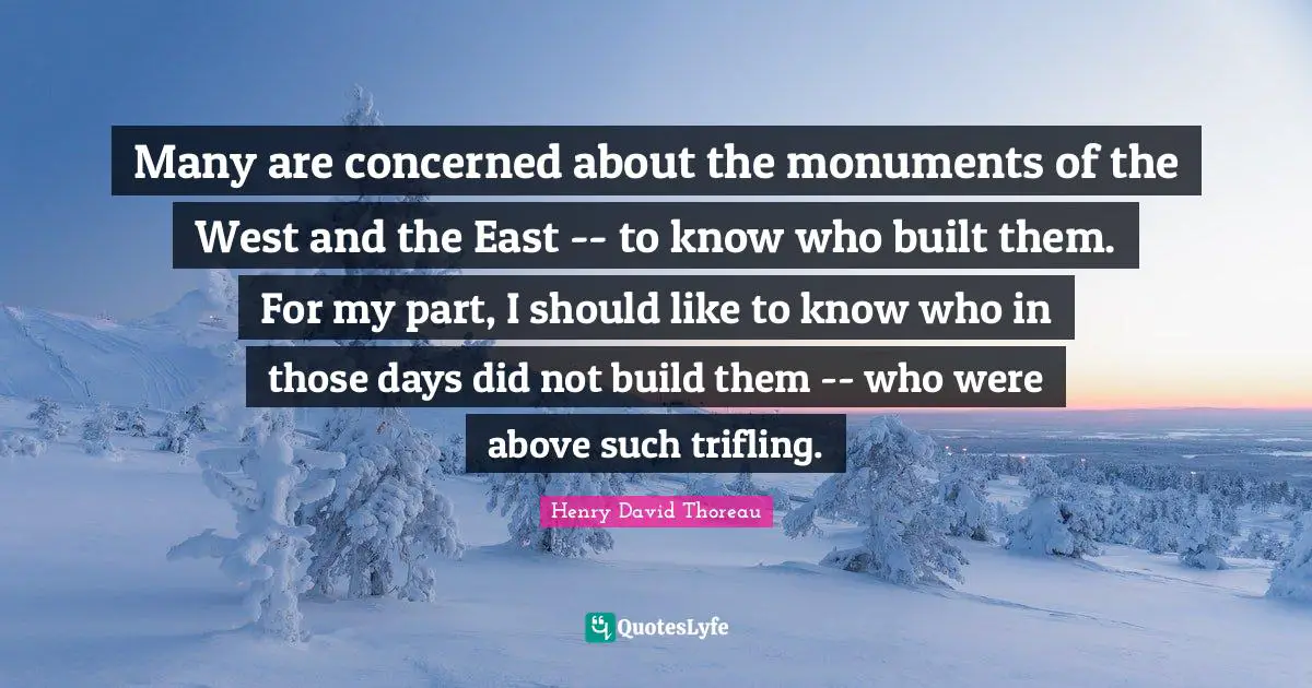 Many are concerned about the monuments of the West and the East -- to know who built them. For my part, I should like to know who in those days did not build them -- who were above such trifling.