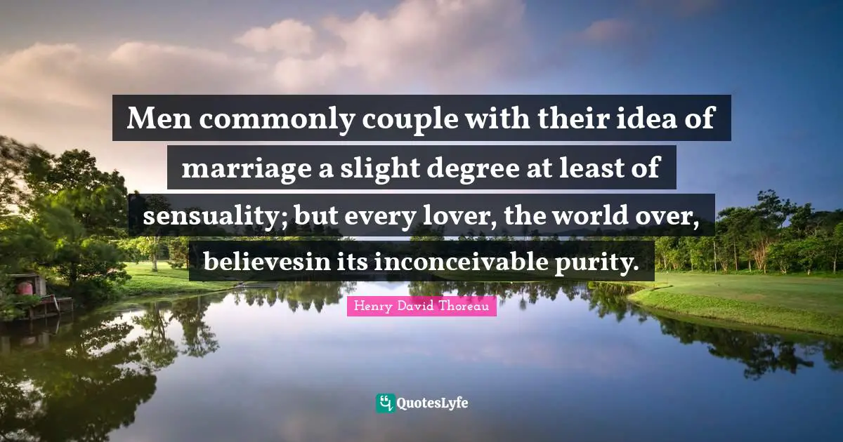Men commonly couple with their idea of marriage a slight degree at least of sensuality; but every lover, the world over, believesin its inconceivable purity.