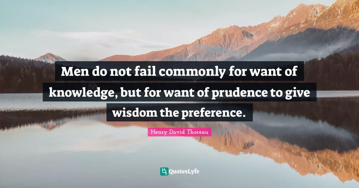 Men do not fail commonly for want of knowledge, but for want of prudence to give wisdom the preference.