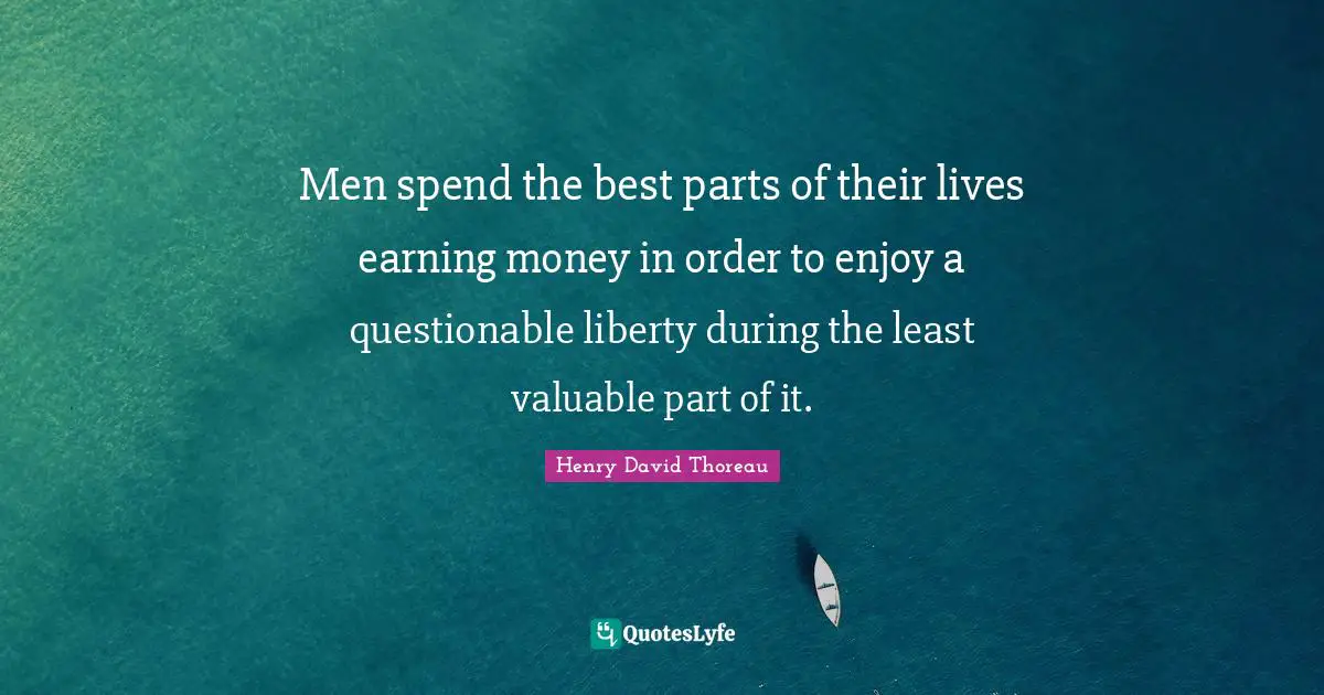 Men spend the best parts of their lives earning money in order to enjoy a questionable liberty during the least valuable part of it.