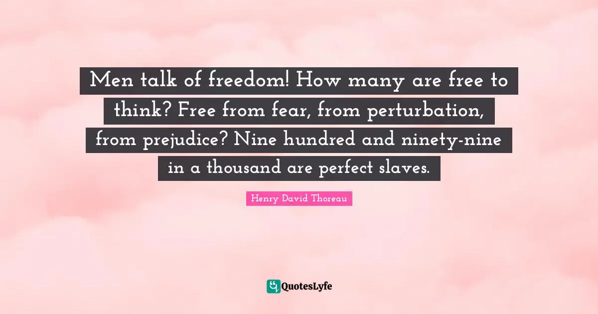 Men talk of freedom! How many are free to think? Free from fear, from perturbation, from prejudice? Nine hundred and ninety-nine in a thousand are perfect slaves.