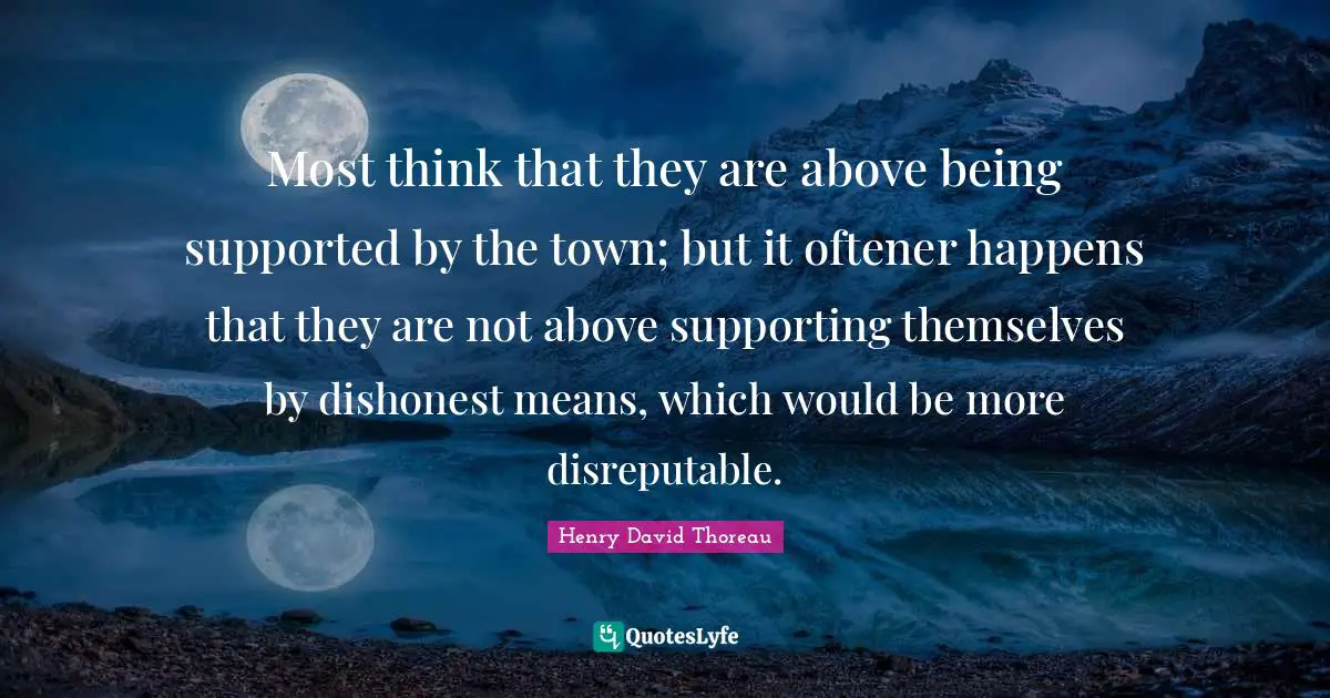 Most think that they are above being supported by the town; but it oftener happens that they are not above supporting themselves by dishonest means, which would be more disreputable.