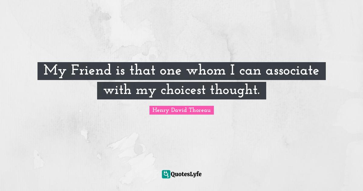 My Friend is that one whom I can associate with my choicest thought.