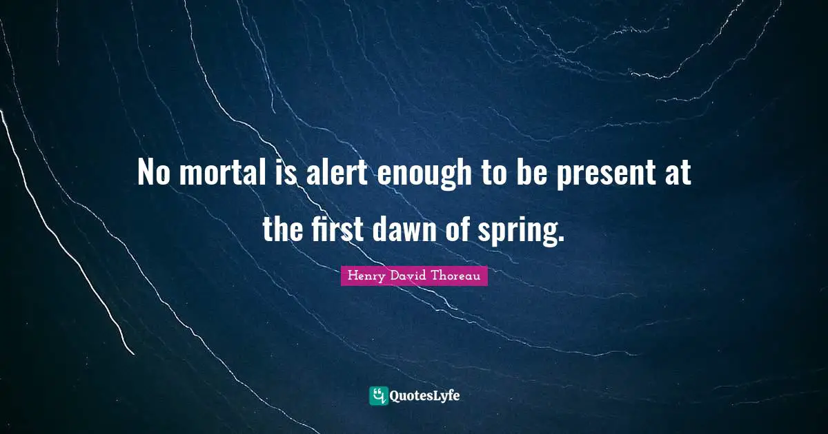 No mortal is alert enough to be present at the first dawn of spring.