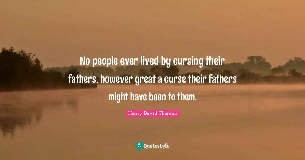 No people ever lived by cursing their fathers, however great a curse their fathers might have been to them.