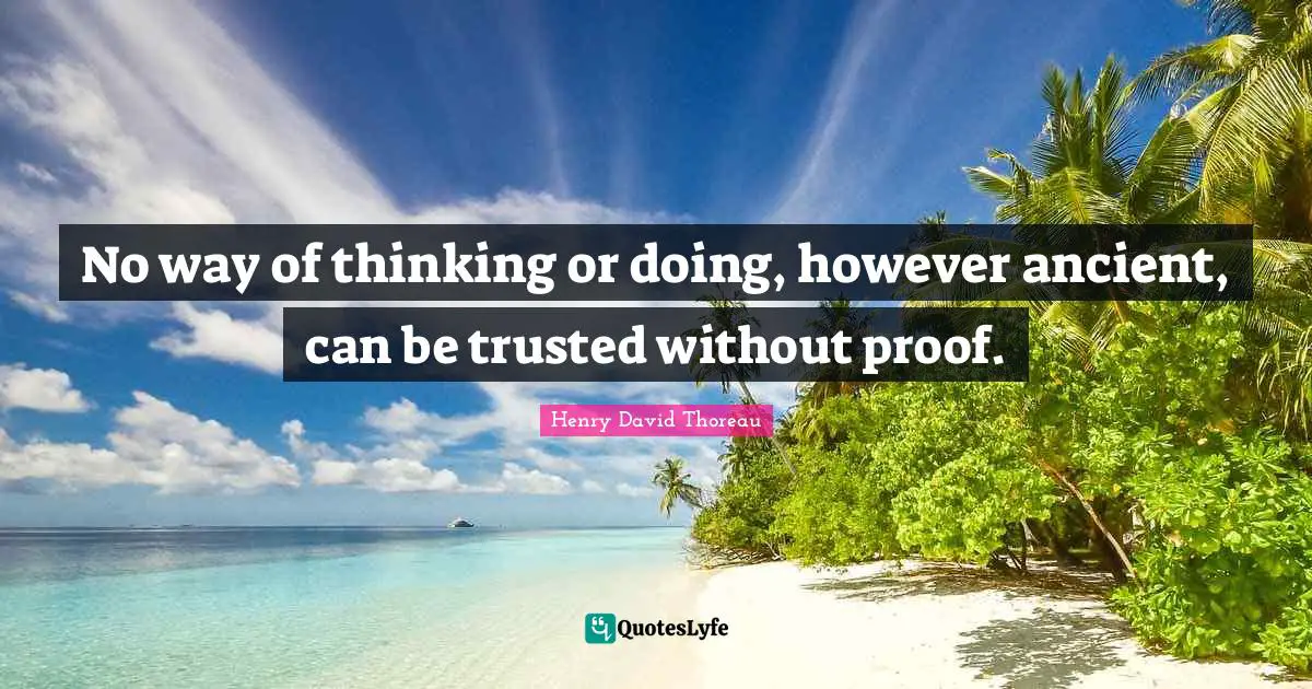 No way of thinking or doing, however ancient, can be trusted without proof.