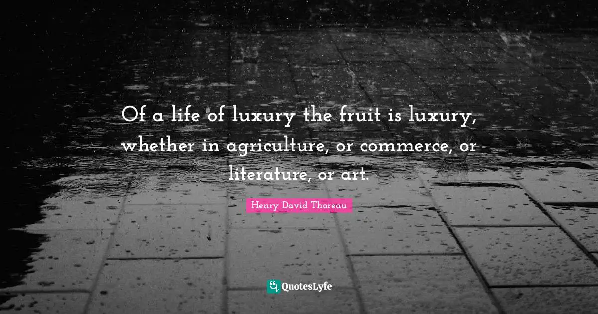 Of a life of luxury the fruit is luxury, whether in agriculture, or commerce, or literature, or art.