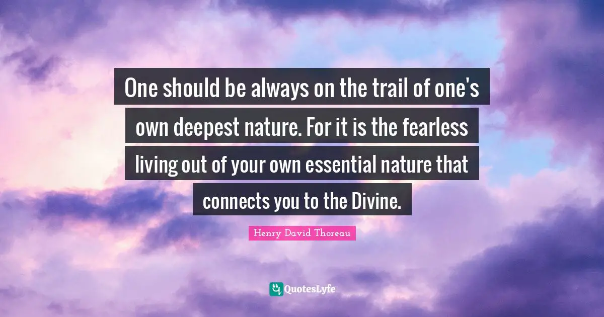 One should be always on the trail of one's own deepest nature. For it is the fearless living out of your own essential nature that connects you to the Divine.