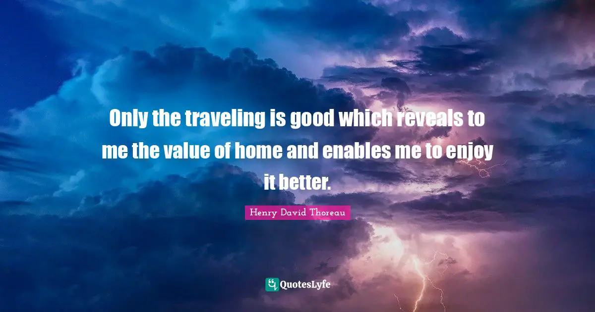 Only the traveling is good which reveals to me the value of home and enables me to enjoy it better.