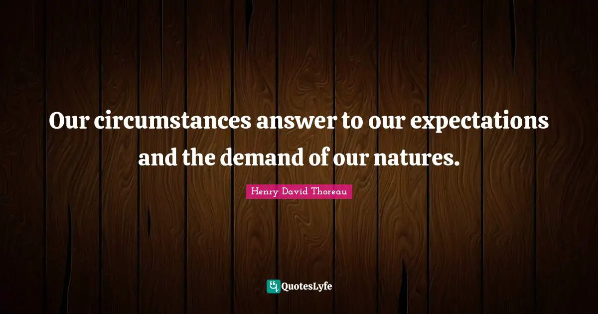 Our circumstances answer to our expectations and the demand of our natures.