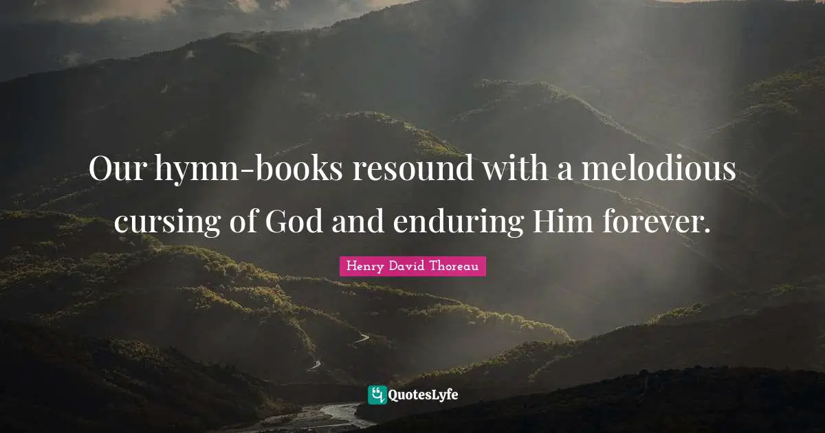 Our hymn-books resound with a melodious cursing of God and enduring Him forever.