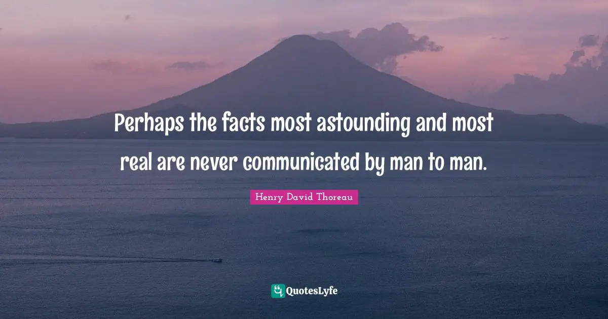 Perhaps the facts most astounding and most real are never communicated by man to man.