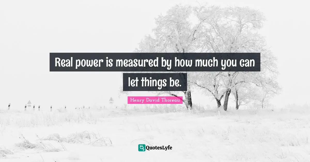 Real power is measured by how much you can let things be.