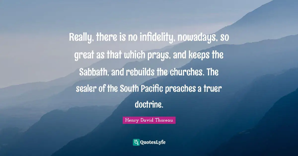 Really, there is no infidelity, nowadays, so great as that which prays, and keeps the Sabbath, and rebuilds the churches. The sealer of the South Pacific preaches a truer doctrine.