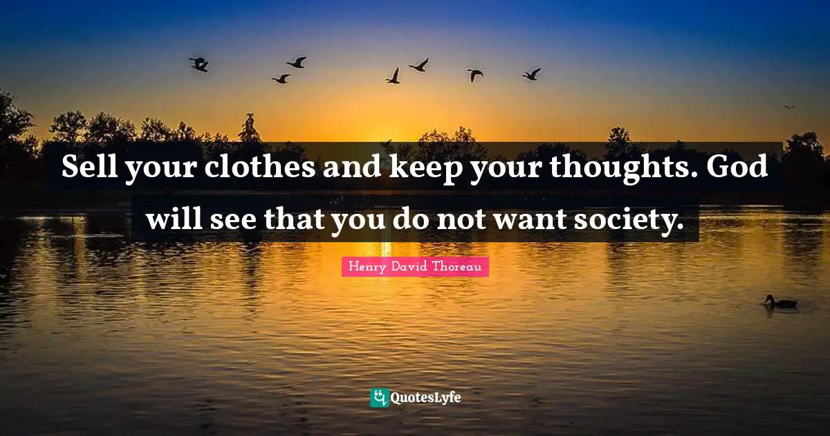 Sell your clothes and keep your thoughts. God will see that you do not want society.
