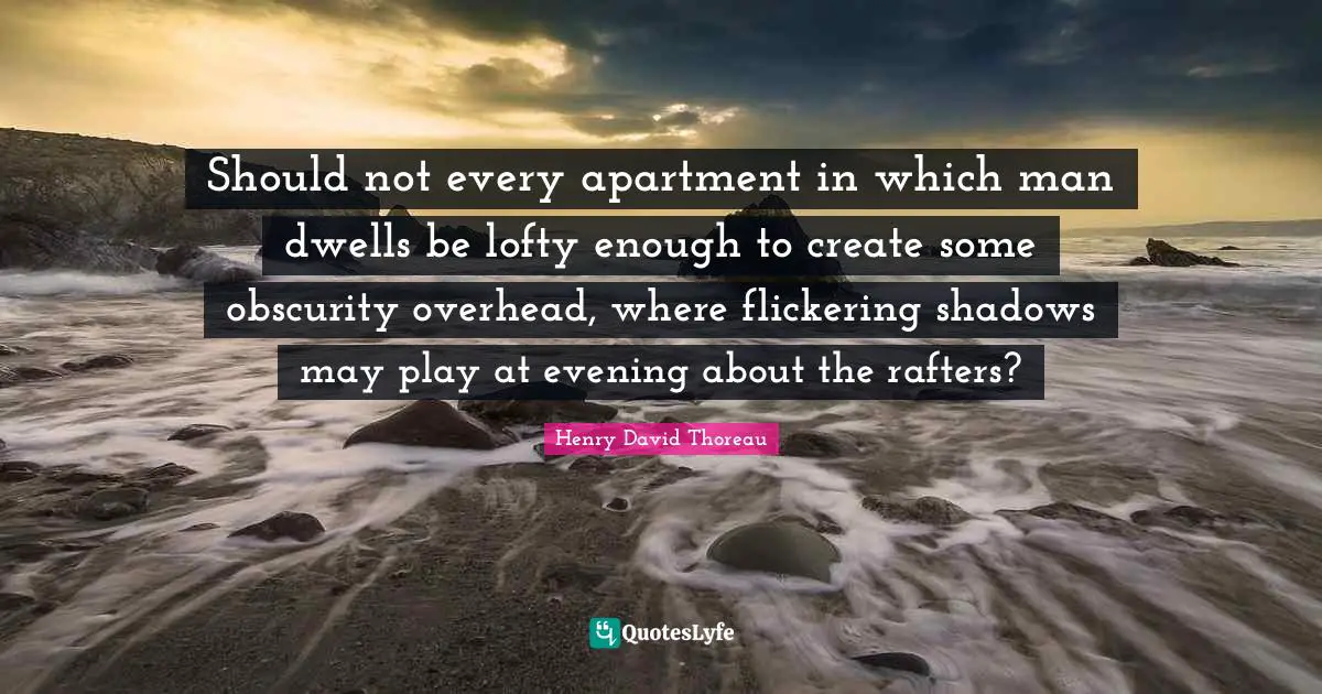 Should not every apartment in which man dwells be lofty enough to create some obscurity overhead, where flickering shadows may play at evening about the rafters?