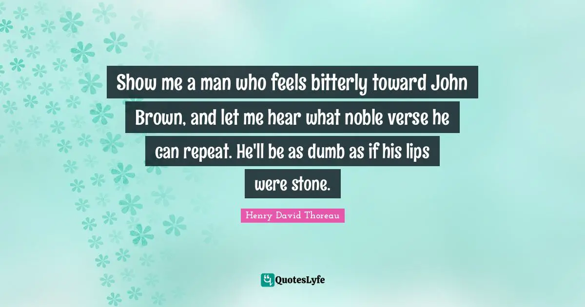 Show me a man who feels bitterly toward John Brown, and let me hear what noble verse he can repeat. He'll be as dumb as if his lips were stone.